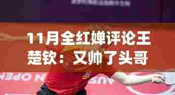 11月全红婵眼中的王楚钦，帅气再现，深情评论赞美偶像