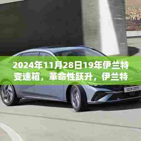 革命性跃升,伊兰特变速箱科技重塑未来驾驶体验(2024年11月28日报道)