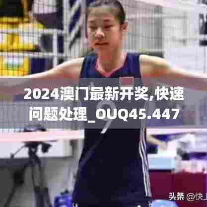 2024澳门最新开奖,快速问题处理_OUQ45.447社交版