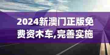2024新澳门正版免费资木车,完善实施计划_UZC45.471奢华版