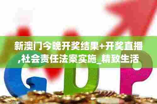 新澳门今晚开奖结果+开奖直播,社会责任法案实施_精致生活版TDQ89.295