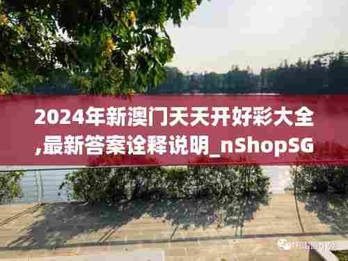 2024年新澳门天天开好彩大全,最新答案诠释说明_nShopSGJ84.159