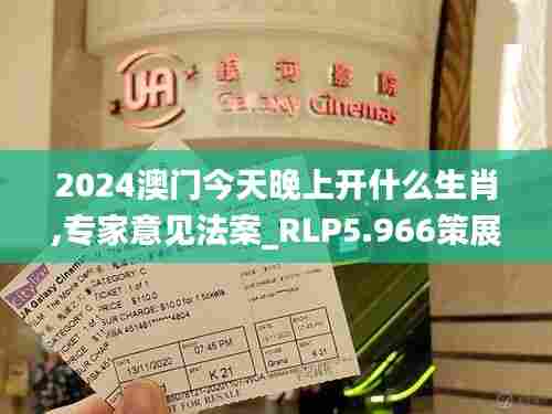 2024澳门今天晚上开什么生肖,专家意见法案_RLP5.966策展版