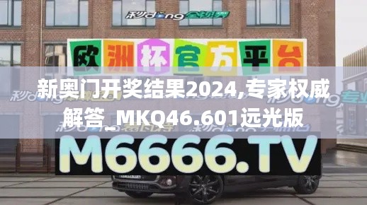 新奥门开奖结果2024,专家权威解答_MKQ46.601远光版