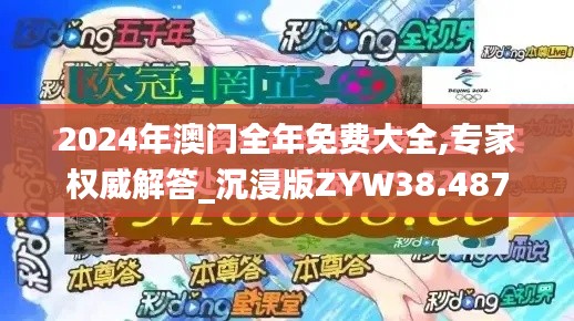 2024年澳门全年免费大全,专家权威解答_沉浸版ZYW38.487