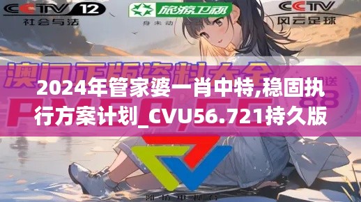 2024年管家婆一肖中特,稳固执行方案计划_CVU56.721持久版
