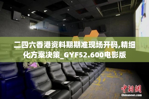 二四六香港资料期期准现场开码,精细化方案决策_GYF52.600电影版