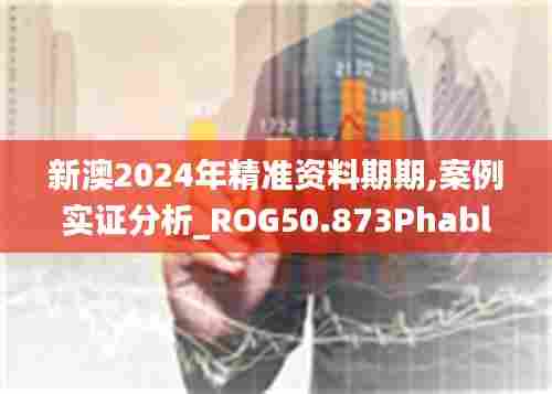 新澳2024年精准资料期期,案例实证分析_ROG50.873Phablet