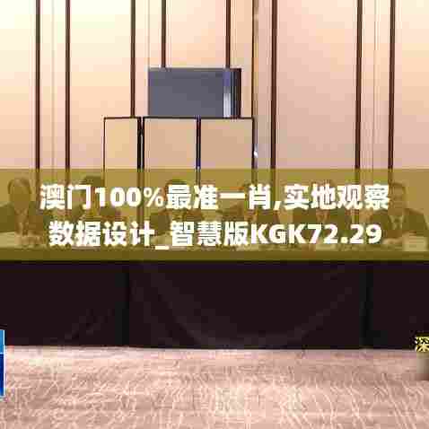 澳门100%最准一肖,实地观察数据设计_智慧版KGK72.293