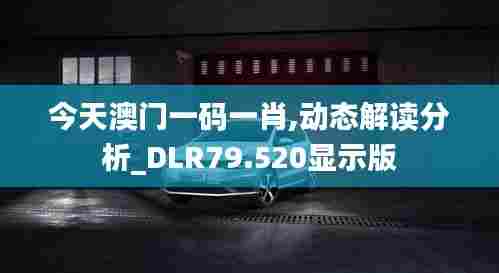 今天澳门一码一肖,动态解读分析_DLR79.520显示版