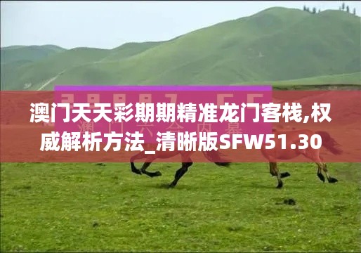 澳门天天彩期期精准龙门客栈,权威解析方法_清晰版SFW51.302