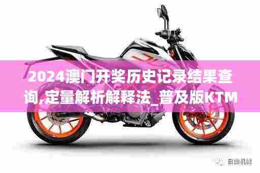 2024澳门开奖历史记录结果查询,定量解析解释法_普及版KTM98.839