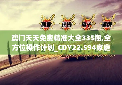 澳门天天免费精准大全335期,全方位操作计划_CDY22.594家庭影院版