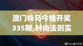 澳门特马今晚开奖335期,时尚法则实现_FSF73.729神秘版
