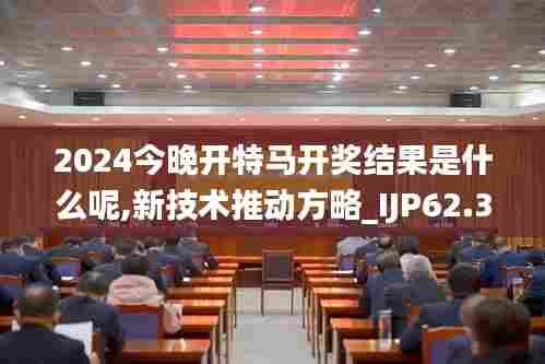 2024今晚开特马开奖结果是什么呢,新技术推动方略_IJP62.377曝光版