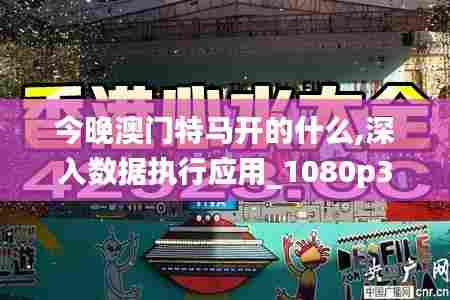 今晚澳门特马开的什么,深入数据执行应用_1080p38.398-8