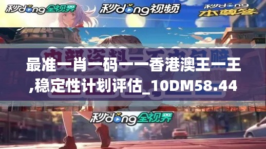 最准一肖一码一一香港澳王一王,稳定性计划评估_10DM58.444-3