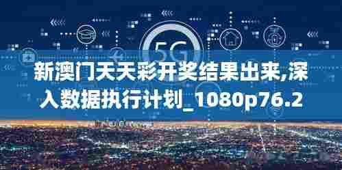 新澳门天天彩开奖结果出来,深入数据执行计划_1080p76.250-7