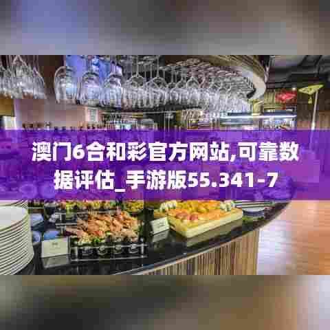 澳门6合和彩官方网站,可靠数据评估_手游版55.341-7