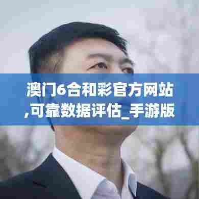 澳门6合和彩官方网站,可靠数据评估_手游版55.341-7