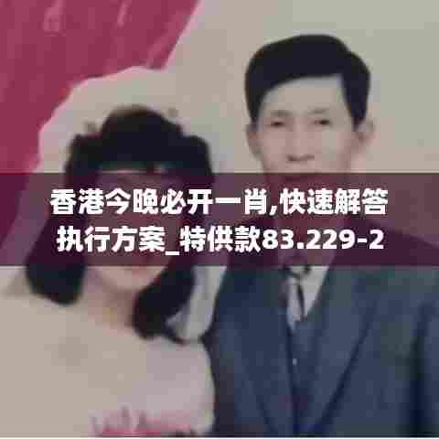 香港今晚必开一肖,快速解答执行方案_特供款83.229-2