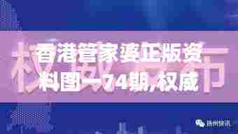 香港管家婆正版资料图一74期,权威诠释推进方式_领航款36.524-9