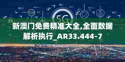 新澳门免费精准大全,全面数据解析执行_AR33.444-7
