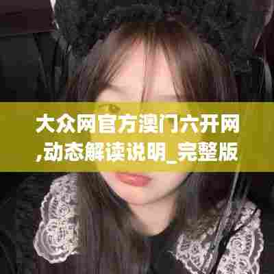 大众网官方澳门六开网,动态解读说明_完整版81.404-6