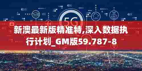 新澳最新版精准特,深入数据执行计划_GM版59.787-8