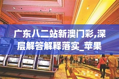 广东八二站新澳门彩,深层解答解释落实_苹果13.438-7