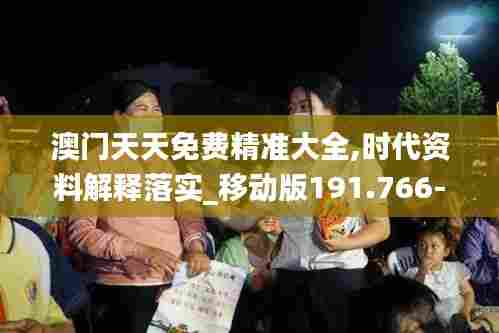 澳门天天免费精准大全,时代资料解释落实_移动版191.766-5