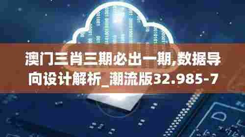 澳门三肖三期必出一期,数据导向设计解析_潮流版32.985-7