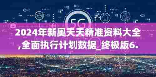 2024年新奥天天精准资料大全,全面执行计划数据_终极版6.343-7