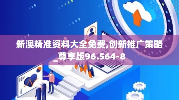 新澳精准资料大全免费,创新推广策略_尊享版96.564-8