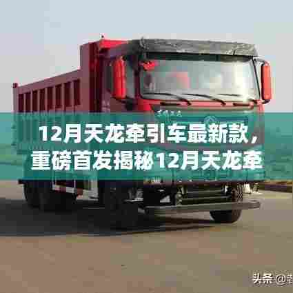 揭秘，全新升级性能，引领行业潮流——12月天龙牵引车最新款重磅首发！
