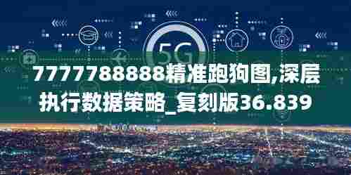 7777788888精准跑狗图,深层执行数据策略_复刻版36.839-5