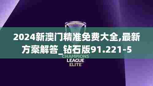 2024新澳门精准免费大全,最新方案解答_钻石版91.221-5