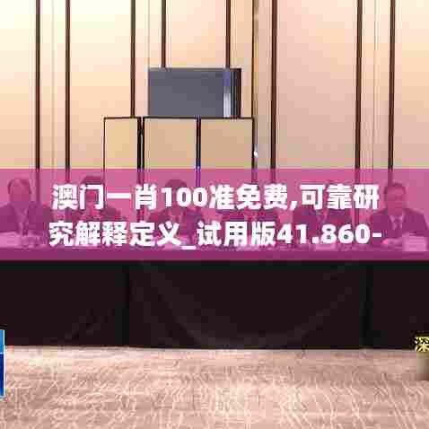 澳门一肖100准免费,可靠研究解释定义_试用版41.860-4