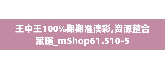 王中王100℅期期准澳彩,资源整合策略_mShop61.510-5