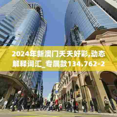 2024年新澳门夭夭好彩,动态解释词汇_专属款134.762-2