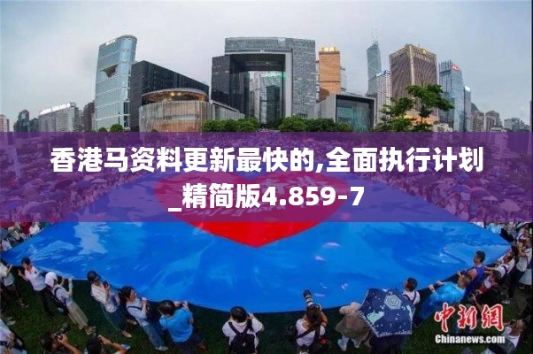 香港马资料更新最快的,全面执行计划_精简版4.859-7