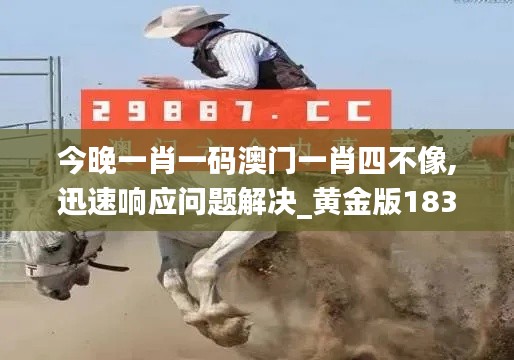 今晚一肖一码澳门一肖四不像,迅速响应问题解决_黄金版183.754-2