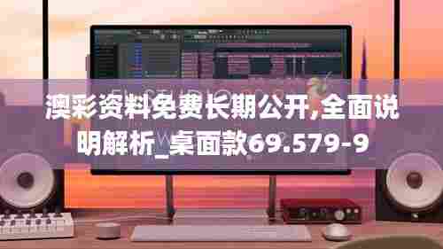 澳彩资料免费长期公开,全面说明解析_桌面款69.579-9