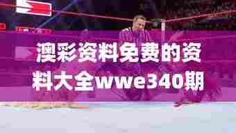 澳彩资料免费的资料大全wwe340期,精细化策略探讨_DX版38.267-8