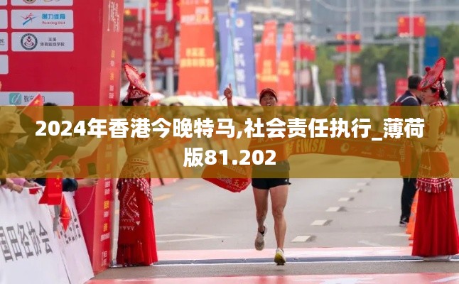 2024年香港今晚特马,社会责任执行_薄荷版81.202