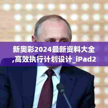 新奥彩2024最新资料大全,高效执行计划设计_iPad25.967