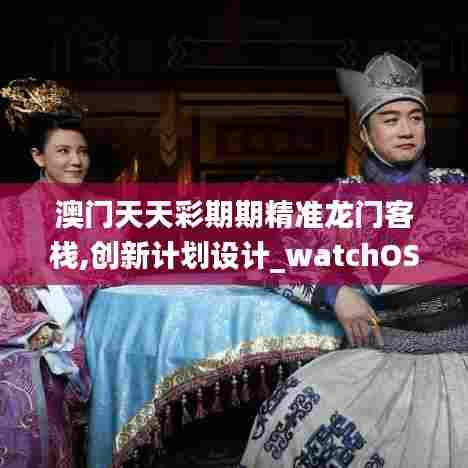 澳门天天彩期期精准龙门客栈,创新计划设计_watchOS24.275