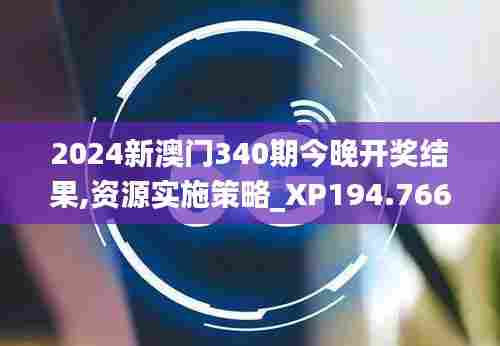 2024新澳门340期今晚开奖结果,资源实施策略_XP194.766-8