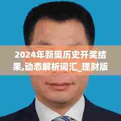 2024年新奥历史开奖结果,动态解析词汇_理财版24.233