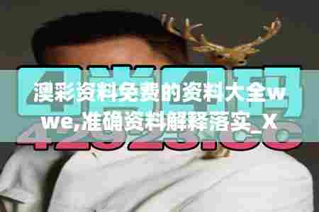 澳彩资料免费的资料大全wwe,准确资料解释落实_XP9.733